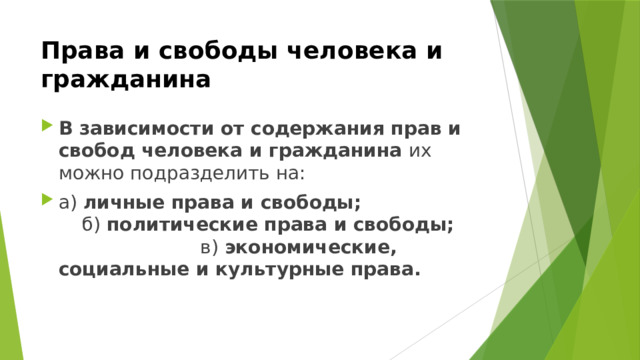 Права и свободы человека и гражданина В зависимости от содержания прав и свобод человека и гражданина их можно подразделить на: а) личные права и свободы; б) политические права и свободы; в) экономические, социальные и культурные права.  