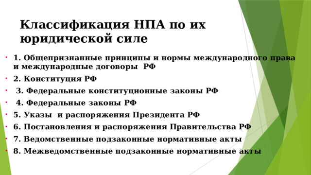 Классификация НПА по их юридической силе 1. Общепризнанные принципы и нормы международного права и международные договоры РФ 2. Конституция РФ  3. Федеральные конституционные законы РФ  4. Федеральные законы РФ 5. Указы и распоряжения Президента РФ 6. Постановления и распоряжения Правительства РФ 7. Ведомственные подзаконные нормативные акты 8. Межведомственные подзаконные нормативные акты 