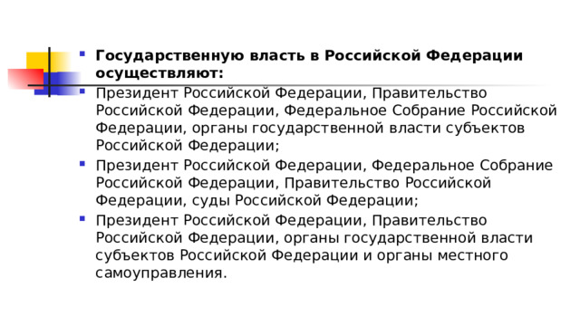 Государственную власть в Российской Федерации осуществляют: Президент Российской Федерации, Правительство Российской Федерации, Федеральное Собрание Российской Федерации, органы государственной власти субъектов Российской Федерации; Президент Российской Федерации, Федеральное Собрание Российской Федерации, Правительство Российской Федерации, суды Российской Федерации; Президент Российской Федерации, Правительство Российской Федерации, органы государственной власти субъектов Российской Федерации и органы местного самоуправления. 