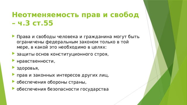 Неотменяемость прав и свобод – ч.3 ст.55 Права и свободы человека и гражданина могут быть ограничены федеральным законом только в той мере, в какой это необходимо в целях: защиты основ конституционного строя, нравственности, здоровья, прав и законных интересов других лиц, обеспечения обороны страны, обеспечения безопасности государства 
