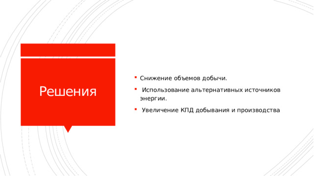 Снижение объемов добычи.  Использование альтернативных источников энергии.  Увеличение КПД добывания и производства Решения 