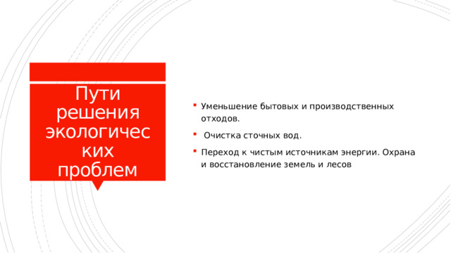 Уменьшение бытовых и производственных отходов.  Очистка сточных вод. Переход к чистым источникам энергии. Охрана и восстановление земель и лесов Пути решения экологических проблем 
