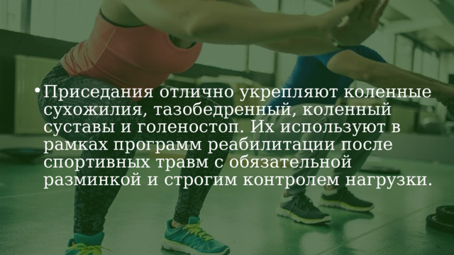 Приседания отлично укрепляют коленные сухожилия, тазобедренный, коленный суставы и голеностоп. Их используют в рамках программ реабилитации после спортивных травм с обязательной разминкой и строгим контролем нагрузки. Приседания отлично укрепляют коленные сухожилия, тазобедренный, коленный суставы и голеностоп. Их используют в рамках программ реабилитации после спортивных травм с обязательной разминкой и строгим контролем нагрузки. 