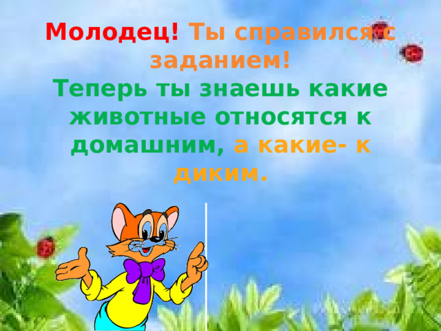 Молодец! Ты справился с заданием!  Теперь ты знаешь какие животные относятся к домашним, а какие- к диким.   