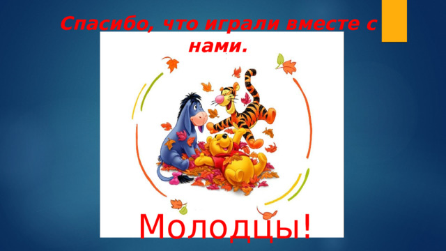 Спасибо, что играли вместе с нами. Молодцы! 