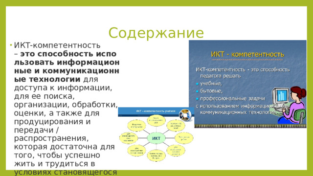 Содержание ИКТ-компетентность –  это   способность   использовать   информационные   и   коммуникационные   технологии  для доступа к информации, для ее поиска, организации, обработки, оценки, а также для продуцирования и передачи / распространения, которая достаточна для того, чтобы успешно жить и трудиться в условиях становящегося информационного общества. 