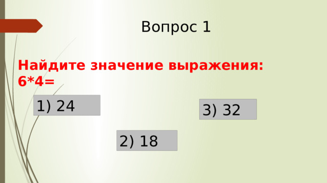 Вопрос 1 Найдите значение выражения: 6*4= 1) 24 3) 32 2) 18 