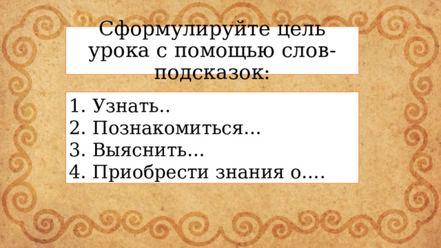 Сформулируйте цель урока с помощью слов-подсказок: 1. Узнать.. 2. Познакомиться… 3. Выяснить… 4. Приобрести знания о…. 