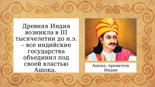 Древняя Индия возникла в III тысячелетии до н.э. – все индийские государства объединил под своей властью Ашока. Ашока, правитель Индии 