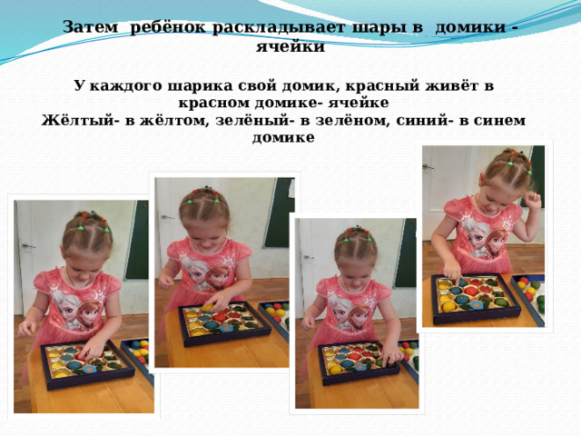 Затем ребёнок раскладывает шары в домики - ячейки У каждого шарика свой домик, красный живёт в красном домике- ячейке Жёлтый- в жёлтом, зелёный- в зелёном, синий- в синем домике 