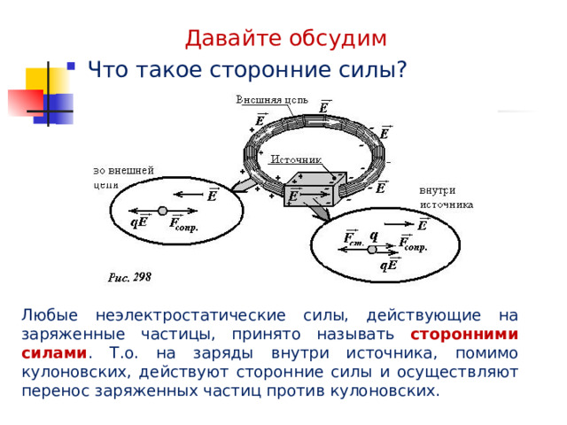 Давайте обсудим Что такое сторонние силы?  Любые неэлектростатические силы, действующие на заряженные частицы, принято называть сторонними силами . Т.о. на заряды внутри источника, помимо кулоновских, действуют сторонние силы и осуществляют перенос заряженных частиц против кулоновских. 