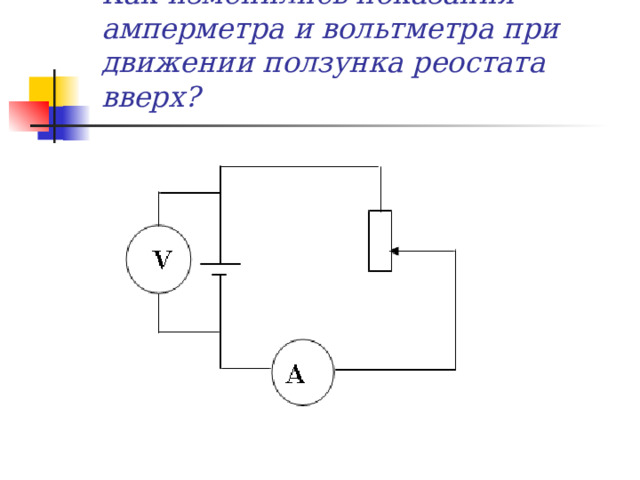 Как изменились показания амперметра и вольтметра при движении ползунка реостата вверх? 