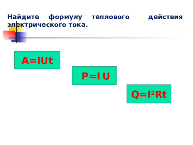 Найдите формулу теплового действия электрического тока.  А =IUt  P=I  U Q=I 2 Rt 