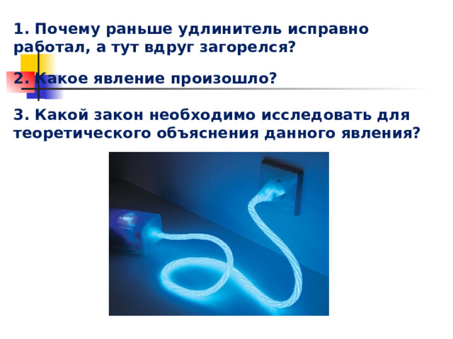 1. Почему раньше удлинитель исправно работал, а тут вдруг загорелся? 2. Какое явление произошло? 3. Какой закон необходимо исследовать для теоретического объяснения данного явления?   Актуализация знаний. 