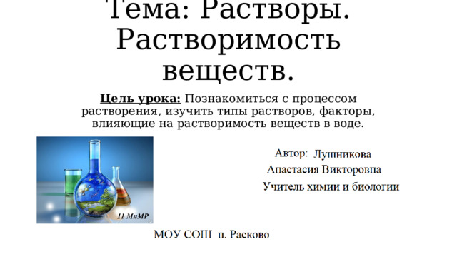 Тема: Растворы. Растворимость веществ. Цель урока: Познакомиться с процессом растворения, изучить типы растворов, факторы, влияющие на растворимость веществ в воде. 
