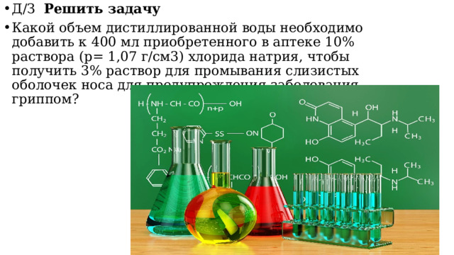 Д/З Решить задачу Какой объем дистиллированной воды необходимо добавить к 400 мл приобретенного в аптеке 10% раствора (р= 1,07 г/см3) хлорида натрия, чтобы получить 3% раствор для промывания слизистых оболочек носа для предупреждения заболевания гриппом? 