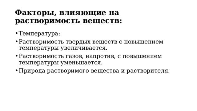 Факторы, влияющие на растворимость веществ: Температура: Растворимость твердых веществ с повышением температуры увеличивается. Растворимость газов, напротив, с повышением температуры уменьшается. Природа растворимого вещества и растворителя. 