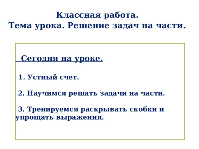  Классная работа. Тема урока. Решение задач на части .   Сегодня на уроке.    1. Устный счет.   2. Научимся решать задачи на части.   3. Тренируемся раскрывать скобки и упрощать выражения.   