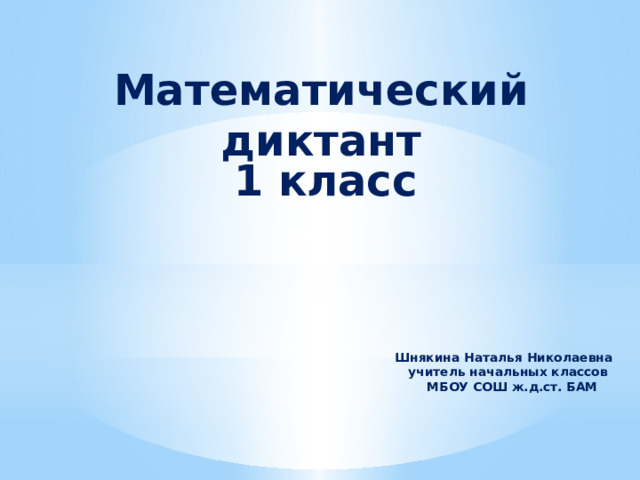 Математический диктант 1 класс Шнякина Наталья Николаевна  учитель начальных классов  МБОУ СОШ ж.д.ст. БАМ     