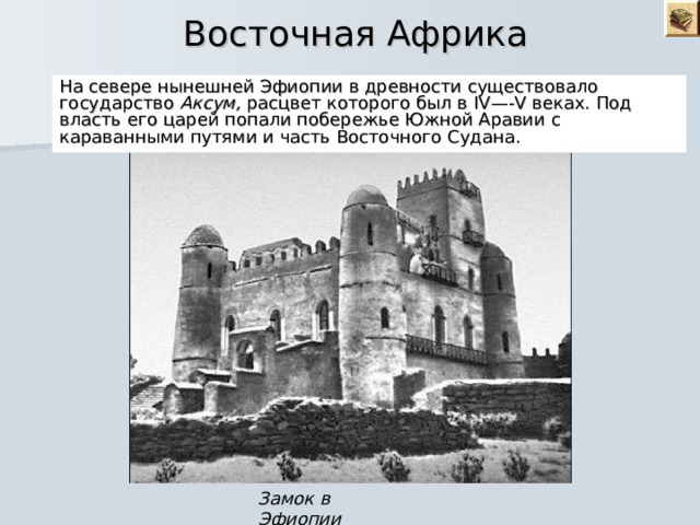  Восточная Африка На севере нынешней Эфиопии в древности существовало государство Аксум, расцвет которого был в IV —- V веках. Под власть его царей попали побережье Южной Аравии с караванными путями и часть Восточного Судана. Замок в Эфиопии 