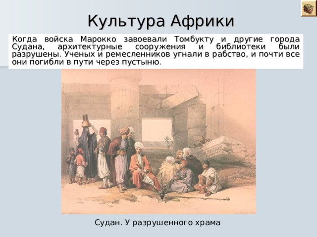 Культура Африки Когда войска Марокко завоевали Томбукту и другие города Судана, архитектурные сооружения и библиотеки были разрушены. Ученых и ремесленников угнали в рабство, и почти все они погибли в пути через пустыню. Судан. У разрушенного храма 