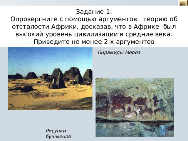Задание 1:  Опровергните с помощью аргументов теорию об отсталости Африки, досказав, что в Африке был высокий уровень цивилизации в средние века. Приведите не менее 2-х аргументов Пирамиды Мероэ Рисунки бушменов 