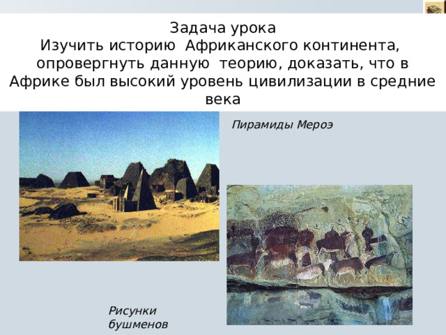 Задача урока  Изучить историю Африканского континента, опровергнуть данную теорию, доказать, что в Африке был высокий уровень цивилизации в средние века Пирамиды Мероэ Рисунки бушменов 