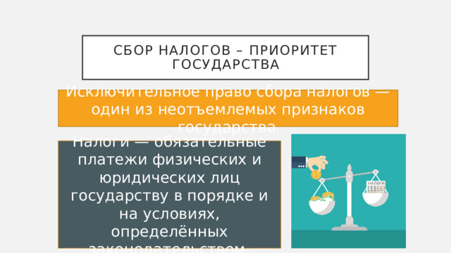Сбор налогов – приоритет государства Исключительное право сбора налогов — один из неотъемлемых признаков государства . Налоги — обязательные платежи физических и юридических лиц государству в порядке и на условиях, определённых законодательством. 