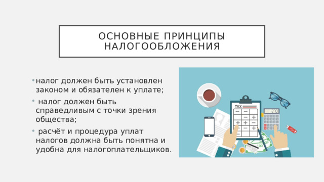 Основные принципы налогообложения налог должен быть установлен законом и обязателен к уплате;  налог должен быть справедливым с точки зрения общества;  расчёт и процедура уплат налогов должна быть понятна и удобна для налогоплательщиков. 