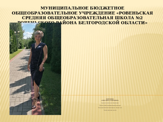 МУНИЦИПАЛЬНОЕ БЮДЖЕТНОЕ ОБЩЕОБРАЗОВАТЕЛЬНОЕ УЧРЕЖДЕНИЕ «РОВЕНЬСКАЯ СРЕДНЯЯ ОБЩЕОБРАЗОВАТЕЛЬНАЯ ШКОЛА №2 РОВЕНЬСКОГО РАЙОНА БЕЛГОРОДСКОЙ ОБЛАСТИ» БАРДАКОВА АЛЕКСАНДРА СТЕПАНОВНА Высшее педагогическое образование Учитель первой квалификационной категории Опыт педагогической деятельности – больше 3 лет Учитель начальных классов 