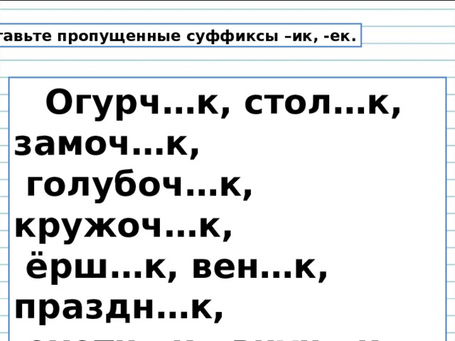 Вставьте пропущенные суффиксы –ик, -ек.  Огурч…к, стол…к, замоч…к,  голубоч…к, кружоч…к,   ёрш…к, вен…к, праздн…к,  охотн…к, внуч…к, ореш…к,  сокол…к, ящич…к. 