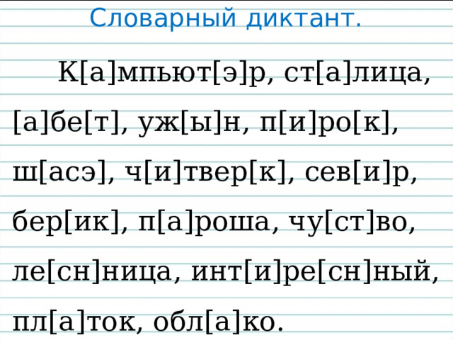 Словарный диктант.  К[а]мпьют[э]р, ст[а]лица, [а]бе[т], уж[ы]н, п[и]ро[к], ш[асэ], ч[и]твер[к], сев[и]р, бер[ик], п[а]роша, чу[ст]во, ле[сн]ница, инт[и]ре[сн]ный, пл[а]ток, обл[а]ко. 
