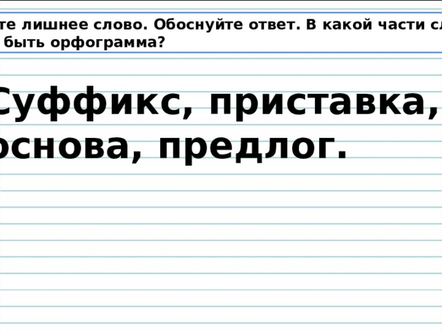 Найдите лишнее слово. Обоснуйте ответ. В какой части слова может быть орфограмма? Суффикс, приставка, основа, предлог. 