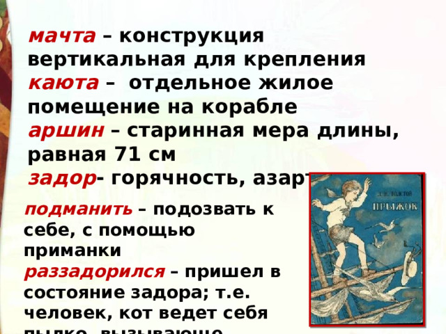 мачта – конструкция вертикальная для крепления  каюта –  отдельное жилое помещение на корабле  аршин – старинная мера длины, равная 71 см   задор - горячность, азарт подманить   – подозвать к себе, с помощью приманки  раззадорился   – пришел в состояние задора; т.е. человек, кот ведет себя пылко, вызывающе 