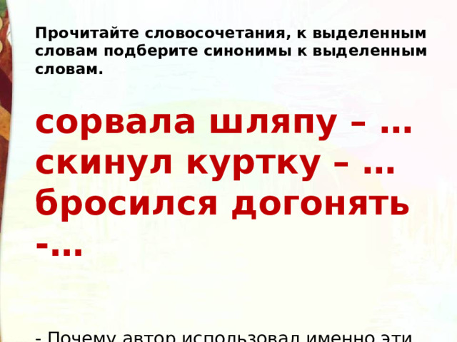 Прочитайте словосочетания, к выделенным словам подберите синонимы к выделенным словам.  сорвала шляпу – …  скинул куртку – …  бросился догонять -…   - Почему автор использовал именно эти слова?  