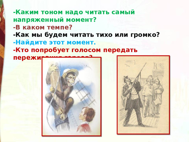 -Каким тоном надо читать самый напряженный момент?   -В каком темпе?    -Как мы будем читать тихо или громко?  -Найдите этот момент.   -Кто попробует голосом передать переживания героев? 