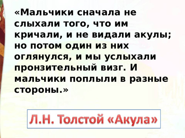 «Мальчики сначала не слыхали того, что им кричали, и не видали акулы; но потом один из них оглянулся, и мы услыхали пронзительный визг. И мальчики поплыли в разные стороны.» 