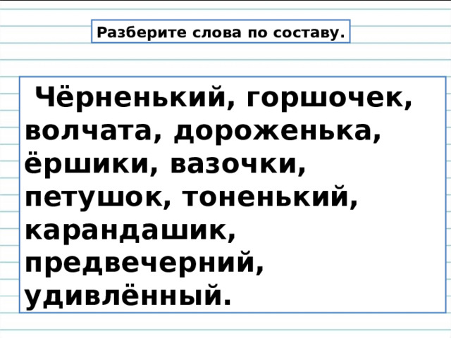 Разберите слова по составу.  Чёрненький, горшочек, волчата, дороженька, ёршики, вазочки, петушок, тоненький, карандашик, предвечерний, удивлённый. 