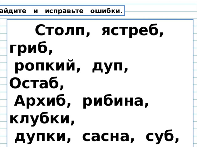 Найдите и исправьте ошибки.  Столп, ястреб, гриб,  ропкий, дуп, Остаб,  Архиб, рибина, клубки,  дупки, сасна, суб, саколик, халодный, мароз,  ряпчик. 