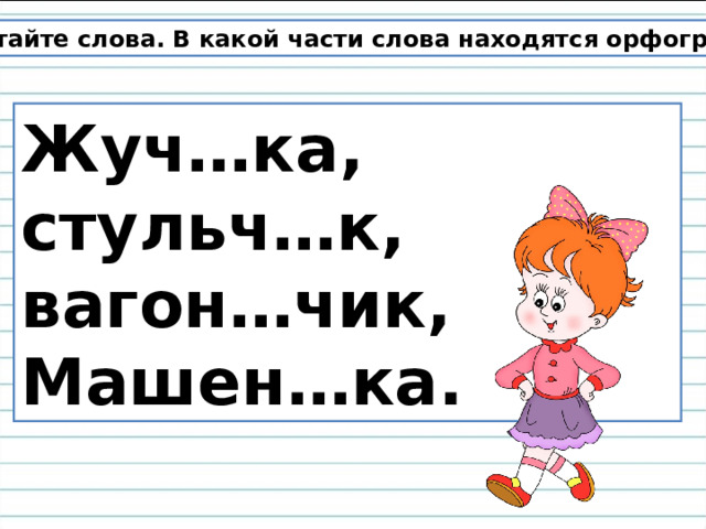 Прочитайте слова. В какой части слова находятся орфограммы? Жуч…ка, стульч…к, вагон…чик, Машен…ка. 