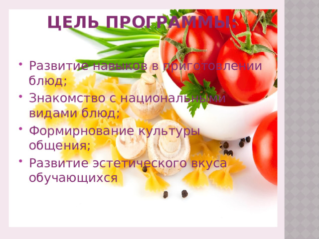 Цель программы:   Развитие навыков в приготовлении блюд; Знакомство с национальными видами блюд; Формирнование культуры общения; Развитие эстетического вкуса обучающихся 