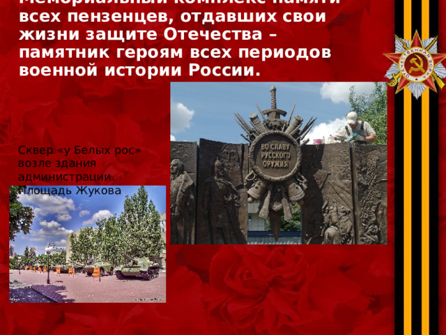 Мемориальный комплекс памяти всех пензенцев, отдавших свои жизни защите Отечества – памятник героям всех периодов военной истории России. Сквер «у Белых рос» возле здания администрации. Площадь Жукова 