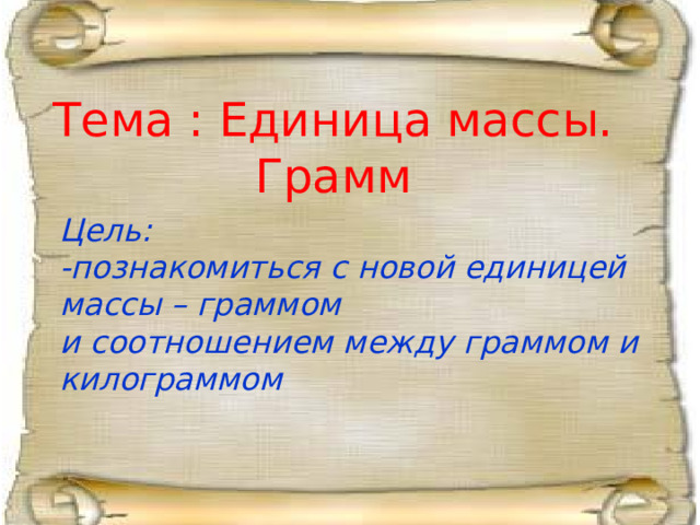 Тема : Единица массы. Грамм Цель: -познакомиться с новой единицей массы – граммом и соотношением между граммом и килограммом 
