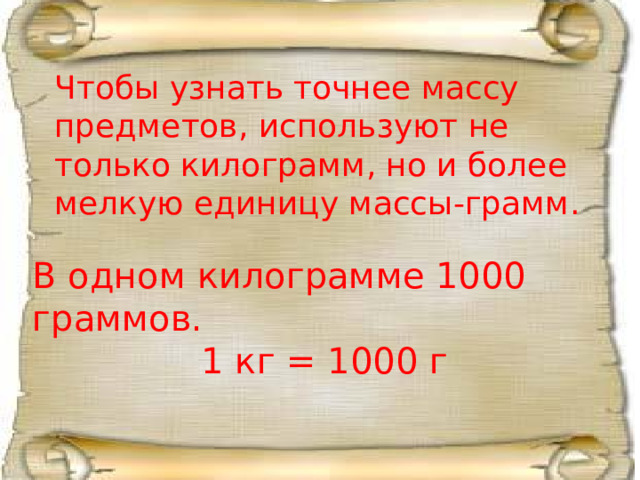 Чтобы узнать точнее массу предметов, используют не только килограмм, но и более мелкую единицу массы-грамм. В одном килограмме 1000 граммов. 1 кг = 1000 г 