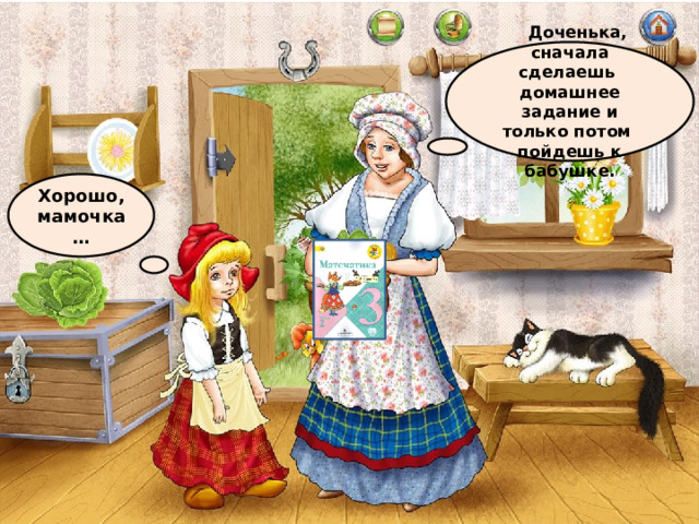  Доченька, сначала сделаешь домашнее задание и только потом пойдешь к бабушке. Хорошо, мамочка… 