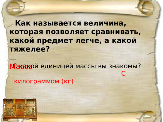  Как называется величина, которая позволяет сравнивать, какой предмет легче, а какой тяжелее?  Масса С какой единицей массы вы знакомы?  С килограммом (кг)  