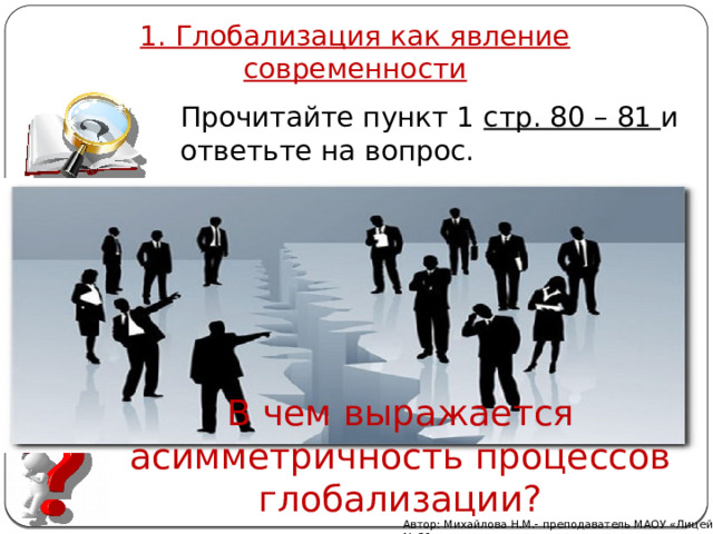 1. Глобализация как явление современности Прочитайте пункт 1 стр. 80 – 81 и ответьте на вопрос. В чем выражается асимметричность процессов глобализации? Автор: Михайлова Н.М.- преподаватель МАОУ «Лицей № 21» 