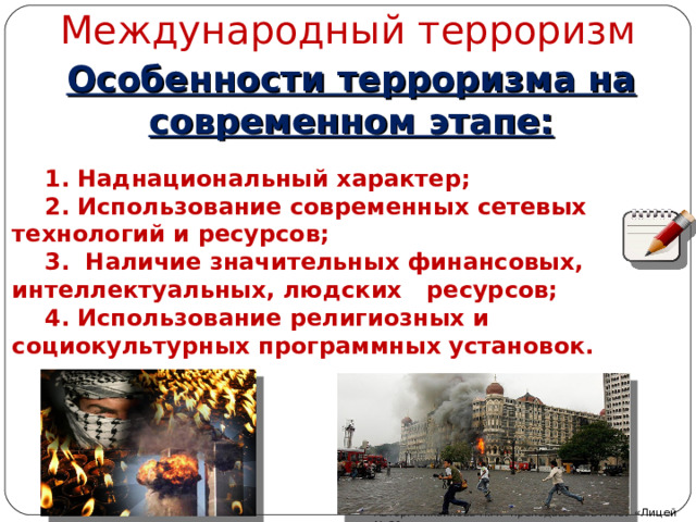 Международный терроризм Особенности терроризма на современном этапе:  1. Наднациональный характер;  2. Использование современных сетевых технологий и ресурсов;  3. Наличие значительных финансовых, интеллектуальных, людских ресурсов;  4. Использование религиозных и  социокультурных программных установок. Автор: Михайлова Н.М.- преподаватель МАОУ «Лицей № 21» 