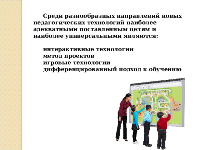 Среди разнообразных направлений новых педагогических технологий наиболее адекватными поставленным целям и наиболее универсальными являются:  ннтерактивные технологии метод проектов игровые технологии дифференцированный подход к обучению 