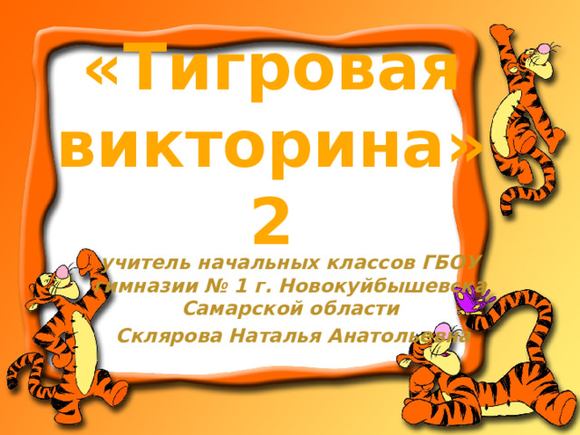 «Тигровая викторина» 2 учитель начальных классов ГБОУ гимназии № 1 г. Новокуйбышевска Самарской области  Склярова Наталья Анатольевна  